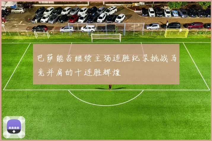 巴萨能否继续主场连胜纪录挑战马竞并肩的十连胜辉煌