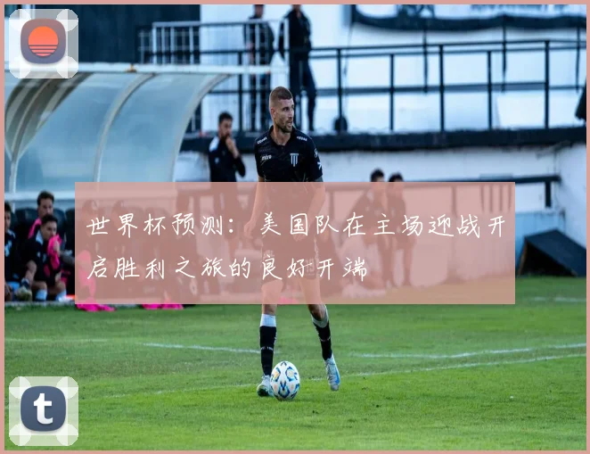 世界杯预测：美国队在主场迎战开启胜利之旅的良好开端