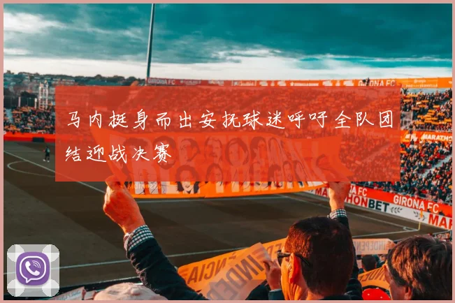 马内挺身而出安抚球迷呼吁全队团结迎战决赛