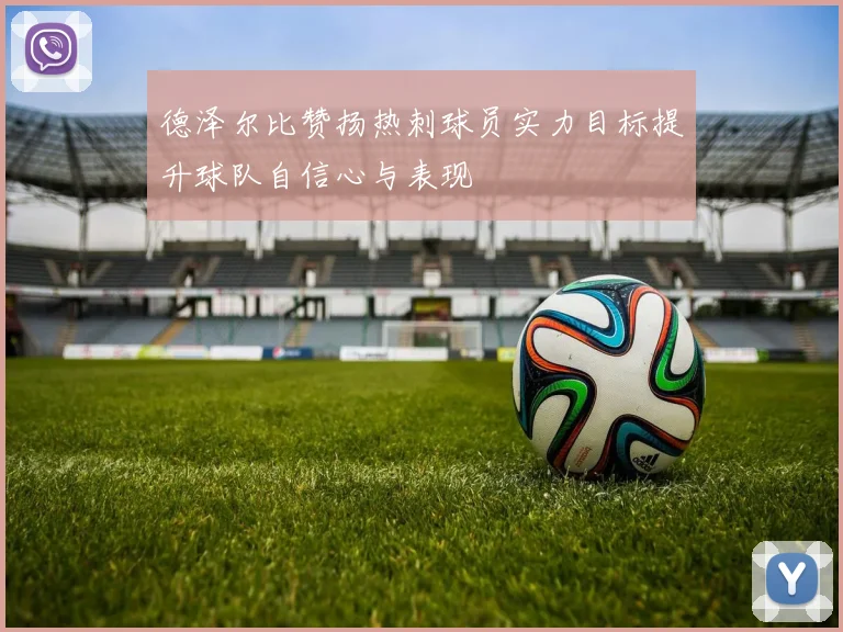 德泽尔比赞扬热刺球员实力目标提升球队自信心与表现
