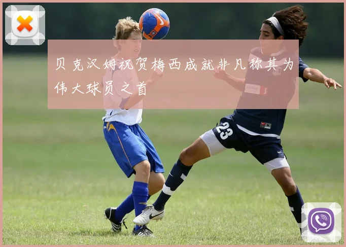贝克汉姆祝贺梅西成就非凡称其为伟大球员之首