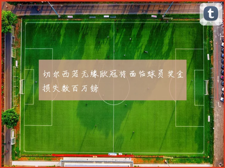 切尔西若无缘欧冠将面临球员奖金损失数百万镑