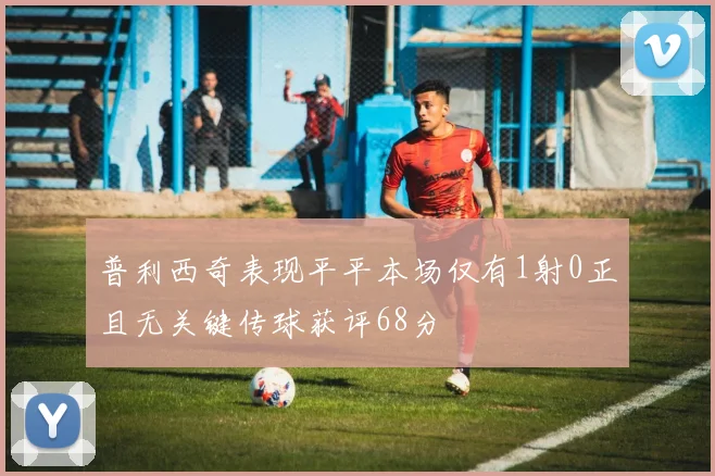 普利西奇表现平平本场仅有1射0正且无关键传球获评68分
