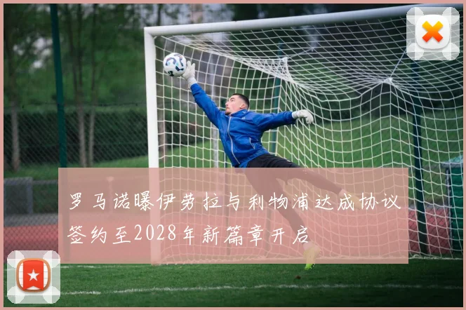 罗马诺曝伊劳拉与利物浦达成协议签约至2028年新篇章开启