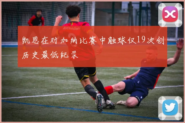 凯恩在对加纳比赛中触球仅19次创历史最低纪录
