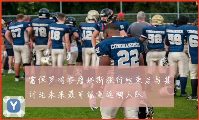富保罗将在詹姆斯旅行结束后与其讨论未来最可能重返湖人队