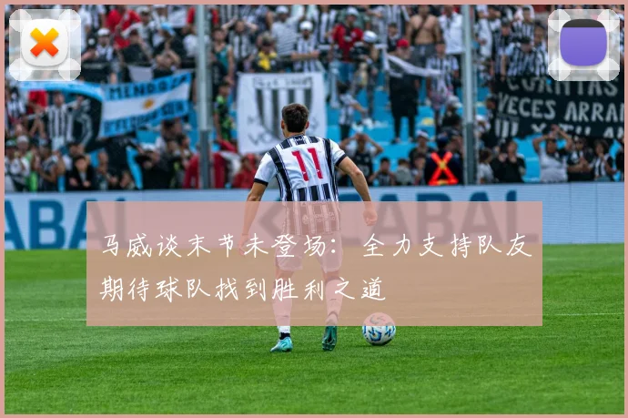 马威谈末节未登场：全力支持队友期待球队找到胜利之道