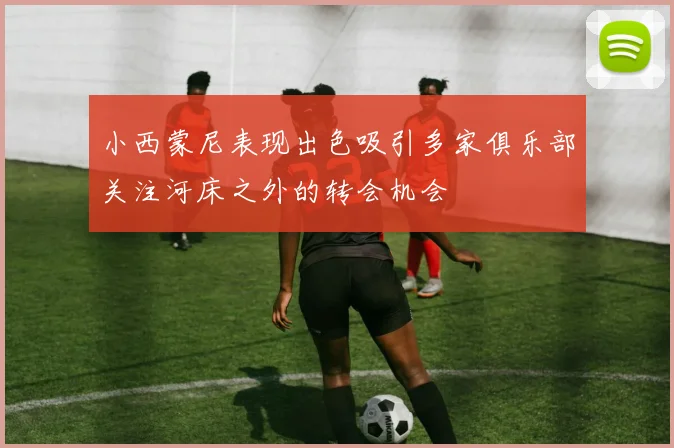 小西蒙尼表现出色吸引多家俱乐部关注河床之外的转会机会