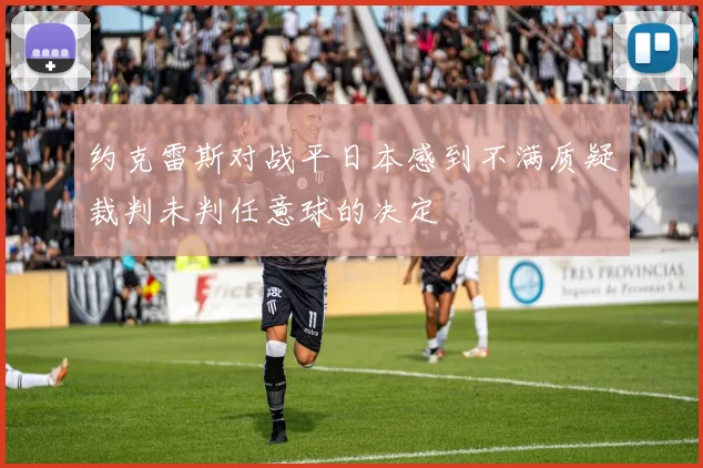 约克雷斯对战平日本感到不满质疑裁判未判任意球的决定
