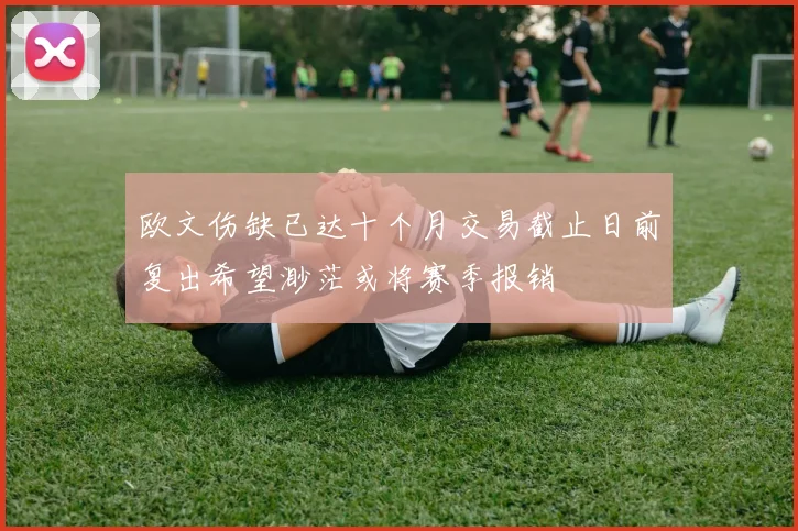 欧文伤缺已达十个月交易截止日前复出希望渺茫或将赛季报销