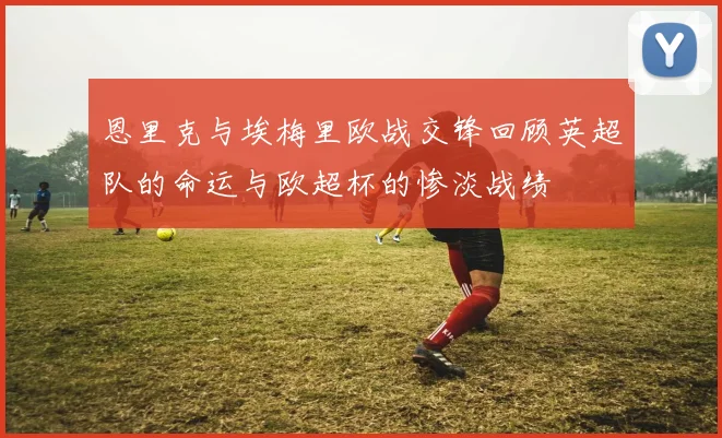 恩里克与埃梅里欧战交锋回顾英超队的命运与欧超杯的惨淡战绩
