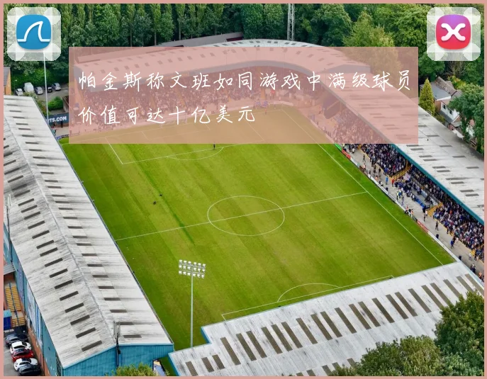 帕金斯称文班如同游戏中满级球员价值可达十亿美元