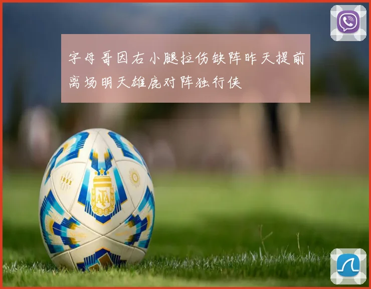 字母哥因右小腿拉伤缺阵昨天提前离场明天雄鹿对阵独行侠