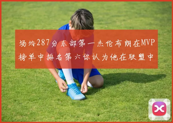 场均287分东部第一杰伦布朗在MVP榜单中排名第六你认为他在联盟中应排第几