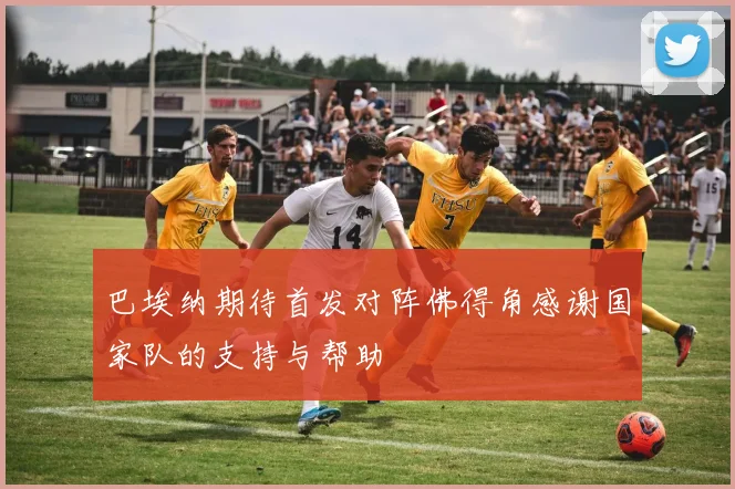 巴埃纳期待首发对阵佛得角感谢国家队的支持与帮助