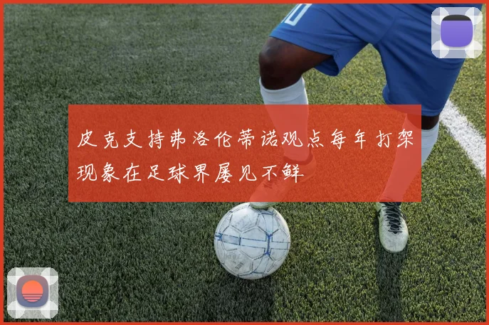 皮克支持弗洛伦蒂诺观点每年打架现象在足球界屡见不鲜