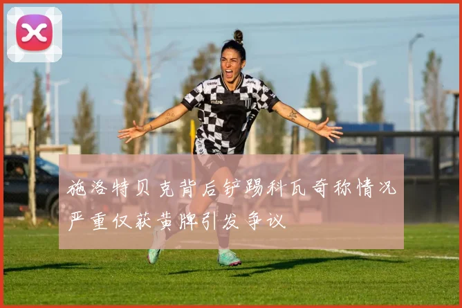 施洛特贝克背后铲踢科瓦奇称情况严重仅获黄牌引发争议