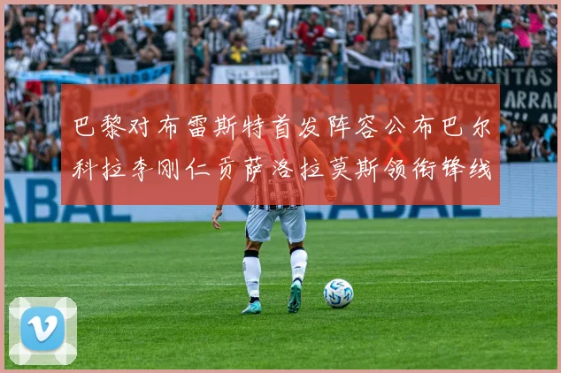 巴黎对布雷斯特首发阵容公布巴尔科拉李刚仁贡萨洛拉莫斯领衔锋线