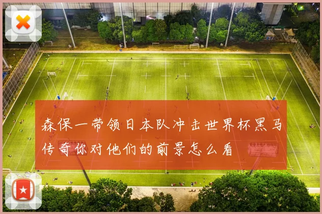 森保一带领日本队冲击世界杯黑马传奇你对他们的前景怎么看