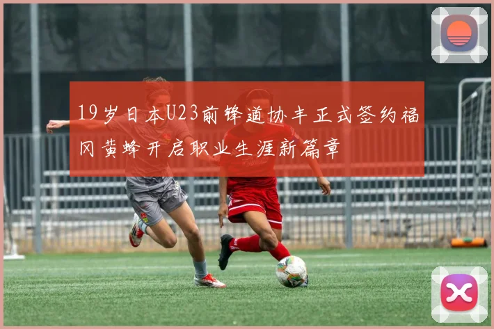 19岁日本U23前锋道协丰正式签约福冈黄蜂开启职业生涯新篇章