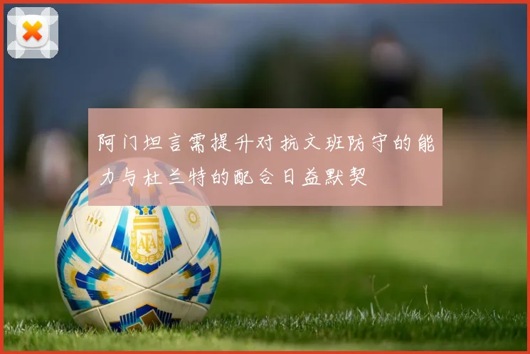 阿门坦言需提升对抗文班防守的能力与杜兰特的配合日益默契