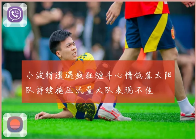 小波特遭遇疯狂缠斗心情低落太阳队持续施压流量大队表现不佳