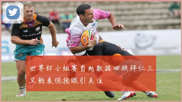 世界杯小组赛首轮数据回顾拜仁三叉戟表现抢眼引关注