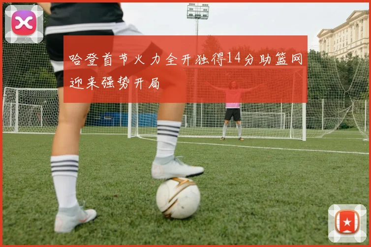 哈登首节火力全开独得14分助篮网迎来强势开局
