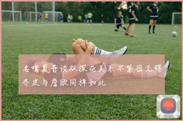 名嘴夏普谈双探花关系不紧密无碍乔皮与詹欧同样如此