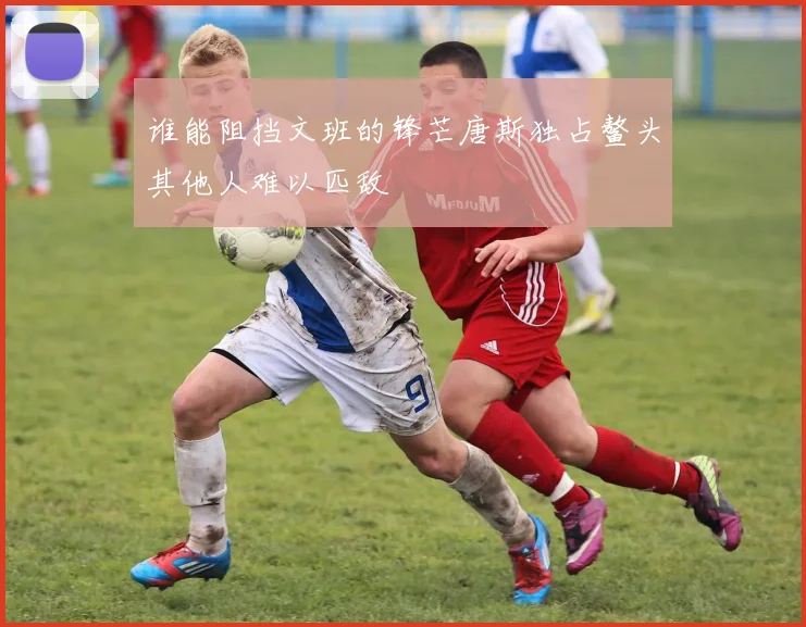 谁能阻挡文班的锋芒唐斯独占鳌头其他人难以匹敌