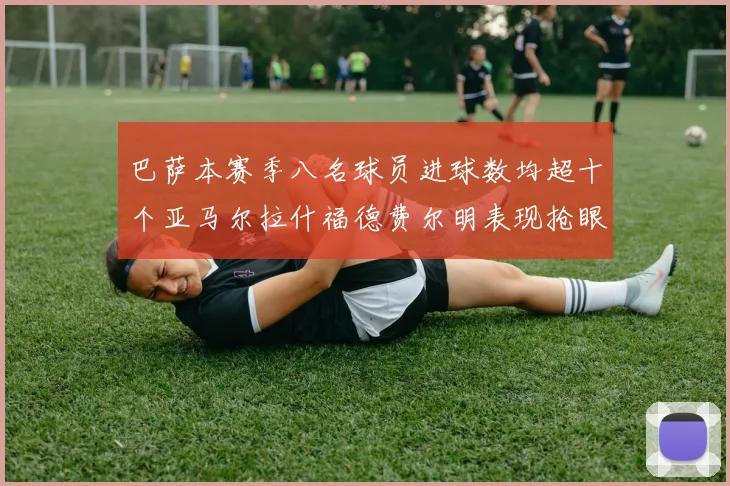 巴萨本赛季八名球员进球数均超十个亚马尔拉什福德费尔明表现抢眼
