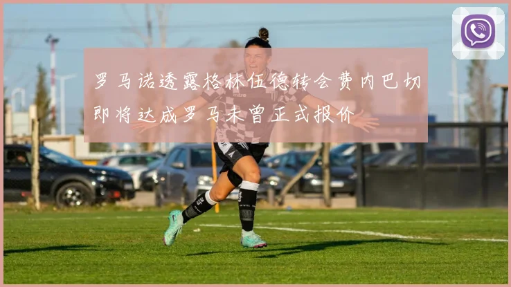 罗马诺透露格林伍德转会费内巴切即将达成罗马未曾正式报价